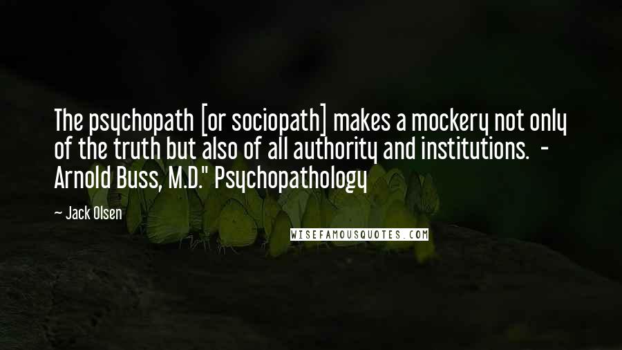 Jack Olsen Quotes: The psychopath [or sociopath] makes a mockery not only of the truth but also of all authority and institutions.  - Arnold Buss, M.D." Psychopathology