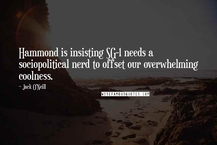 Jack O'Neill Quotes: Hammond is insisting SG-1 needs a sociopolitical nerd to offset our overwhelming coolness.
