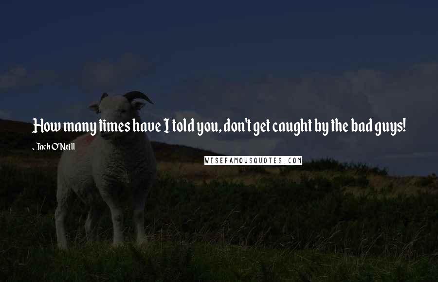 Jack O'Neill Quotes: How many times have I told you, don't get caught by the bad guys!