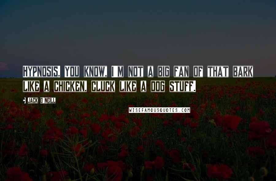 Jack O'Neill Quotes: Hypnosis. You know, I'm not a big fan of that bark like a chicken, cluck like a dog stuff.