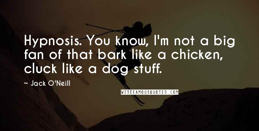 Jack O'Neill Quotes: Hypnosis. You know, I'm not a big fan of that bark like a chicken, cluck like a dog stuff.