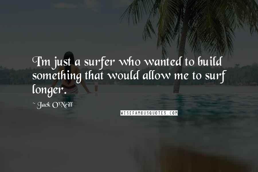 Jack O'Neill Quotes: I'm just a surfer who wanted to build something that would allow me to surf longer.