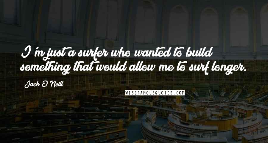 Jack O'Neill Quotes: I'm just a surfer who wanted to build something that would allow me to surf longer.