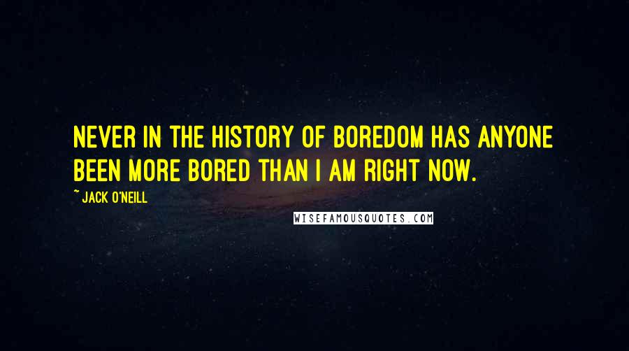 Jack O'Neill Quotes: Never in the history of boredom has anyone been more bored than I am right now.