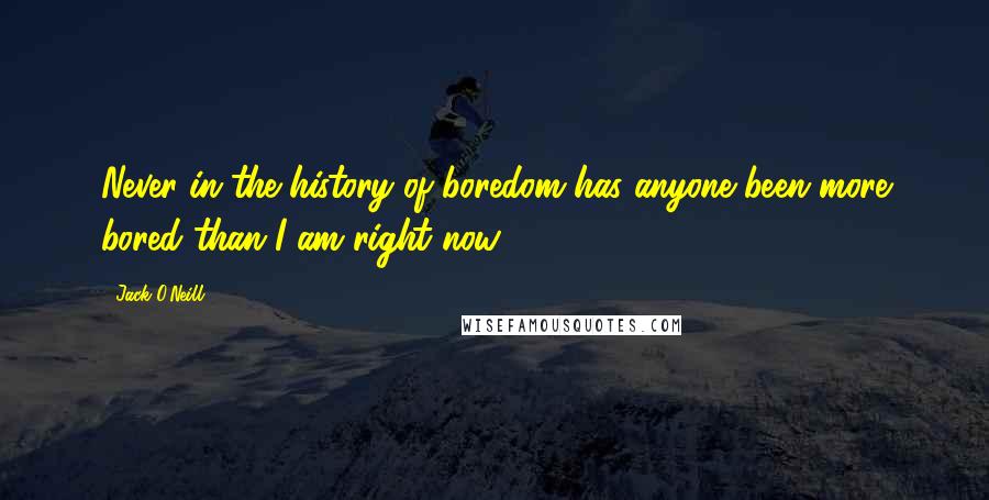 Jack O'Neill Quotes: Never in the history of boredom has anyone been more bored than I am right now.