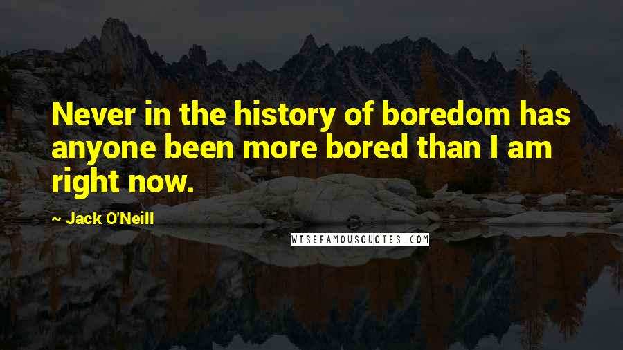 Jack O'Neill Quotes: Never in the history of boredom has anyone been more bored than I am right now.