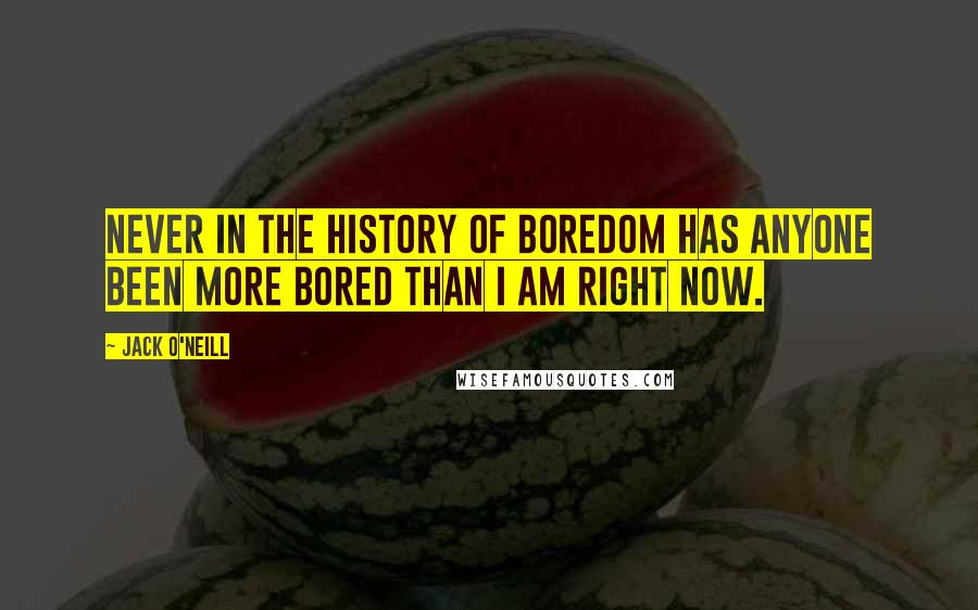 Jack O'Neill Quotes: Never in the history of boredom has anyone been more bored than I am right now.