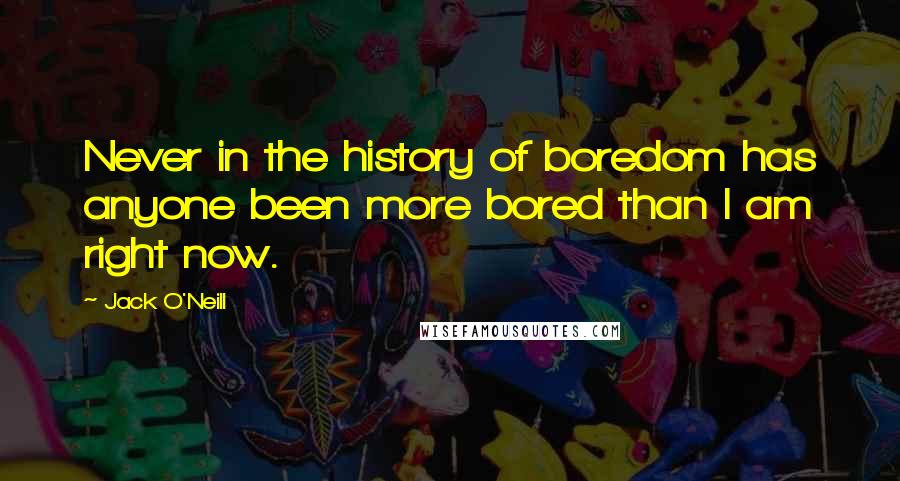 Jack O'Neill Quotes: Never in the history of boredom has anyone been more bored than I am right now.