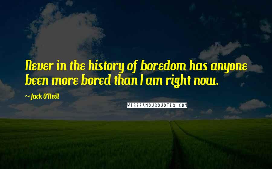 Jack O'Neill Quotes: Never in the history of boredom has anyone been more bored than I am right now.