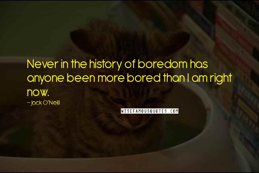 Jack O'Neill Quotes: Never in the history of boredom has anyone been more bored than I am right now.