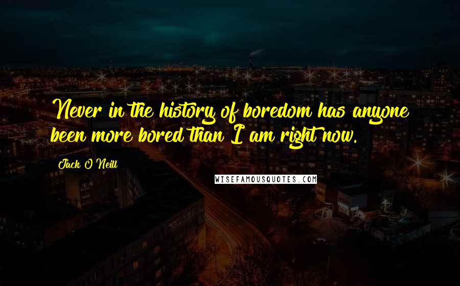 Jack O'Neill Quotes: Never in the history of boredom has anyone been more bored than I am right now.