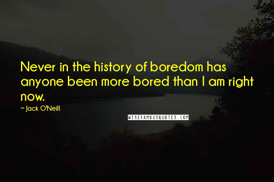 Jack O'Neill Quotes: Never in the history of boredom has anyone been more bored than I am right now.