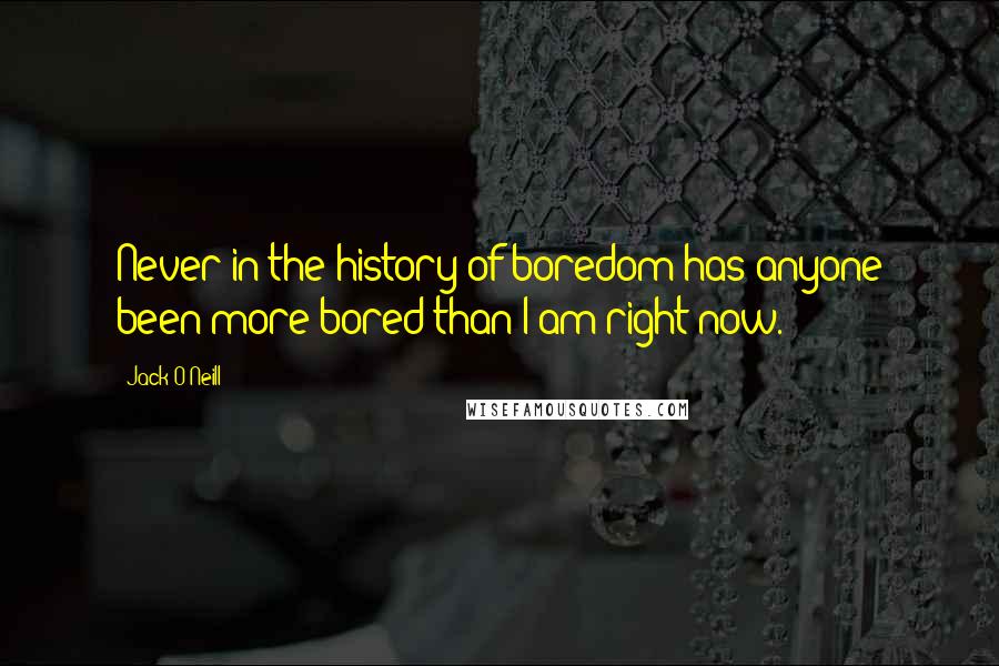 Jack O'Neill Quotes: Never in the history of boredom has anyone been more bored than I am right now.