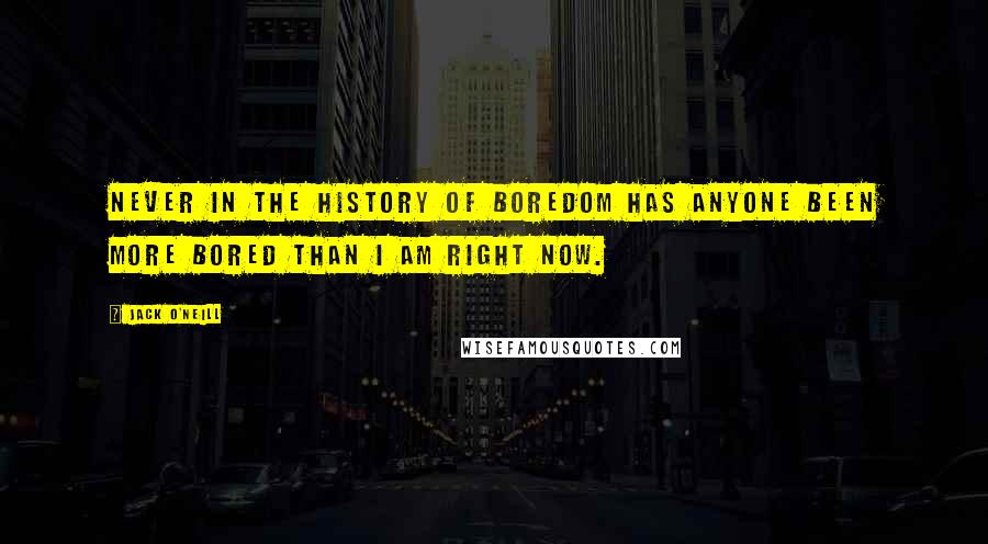 Jack O'Neill Quotes: Never in the history of boredom has anyone been more bored than I am right now.