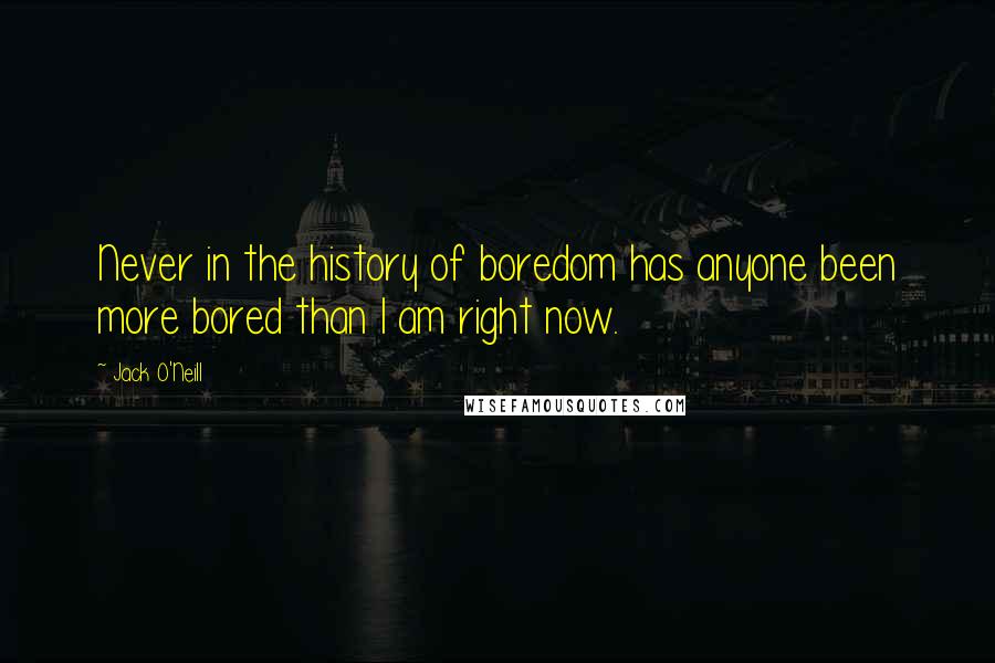 Jack O'Neill Quotes: Never in the history of boredom has anyone been more bored than I am right now.