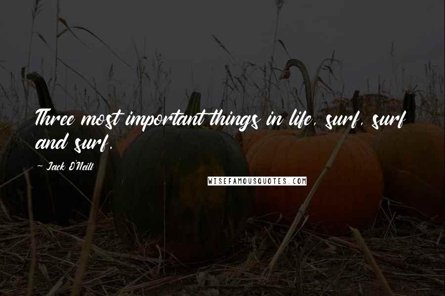 Jack O'Neill Quotes: Three most important things in life, surf, surf and surf.