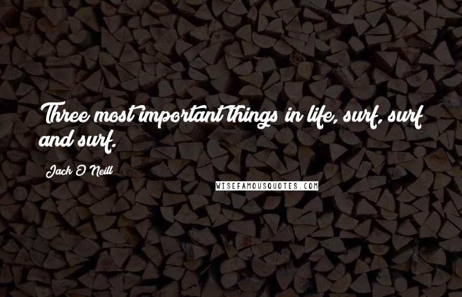 Jack O'Neill Quotes: Three most important things in life, surf, surf and surf.