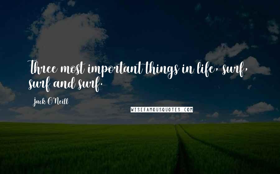 Jack O'Neill Quotes: Three most important things in life, surf, surf and surf.