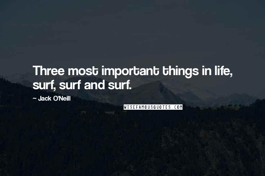 Jack O'Neill Quotes: Three most important things in life, surf, surf and surf.