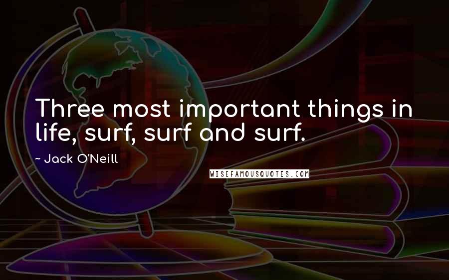 Jack O'Neill Quotes: Three most important things in life, surf, surf and surf.