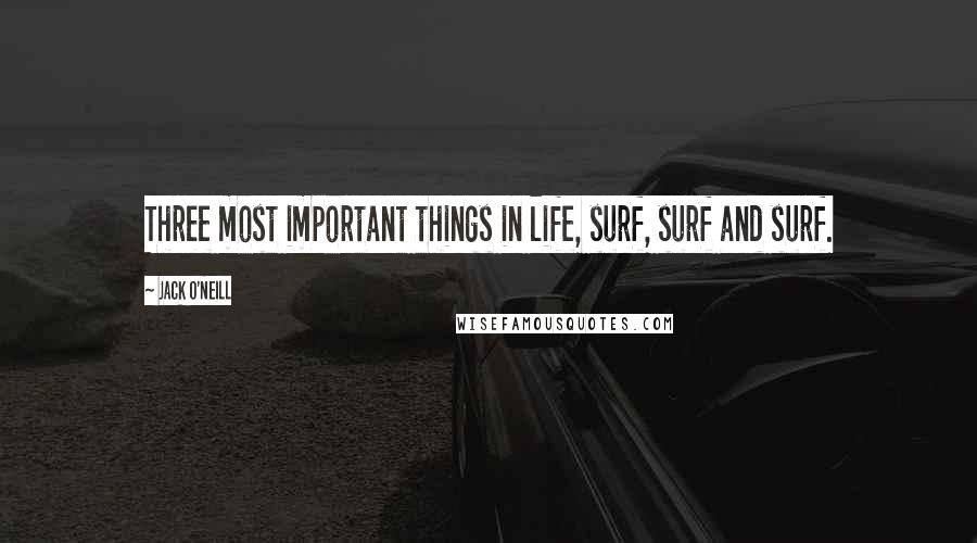 Jack O'Neill Quotes: Three most important things in life, surf, surf and surf.