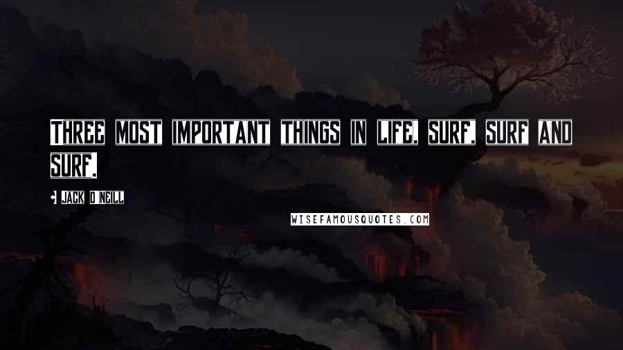 Jack O'Neill Quotes: Three most important things in life, surf, surf and surf.