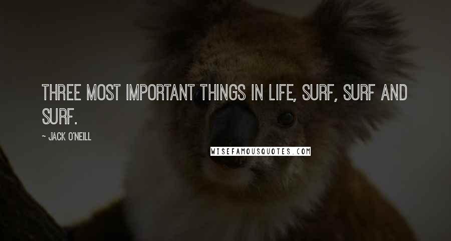 Jack O'Neill Quotes: Three most important things in life, surf, surf and surf.