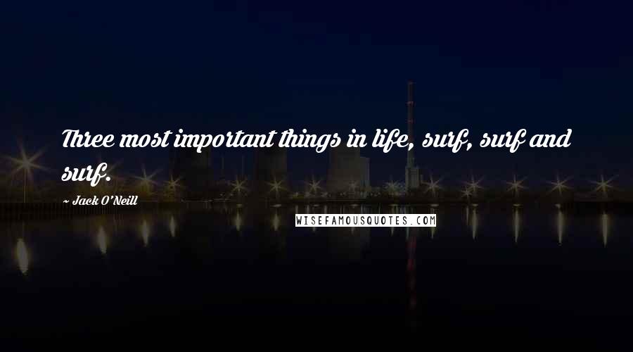 Jack O'Neill Quotes: Three most important things in life, surf, surf and surf.