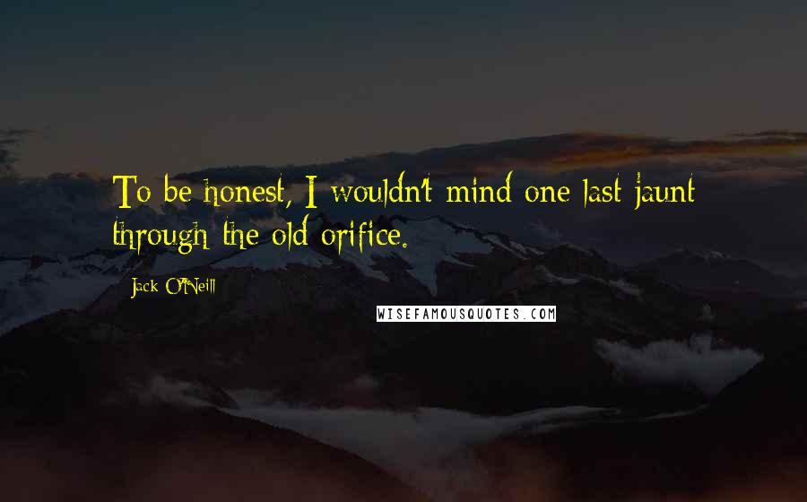 Jack O'Neill Quotes: To be honest, I wouldn't mind one last jaunt through the old orifice.