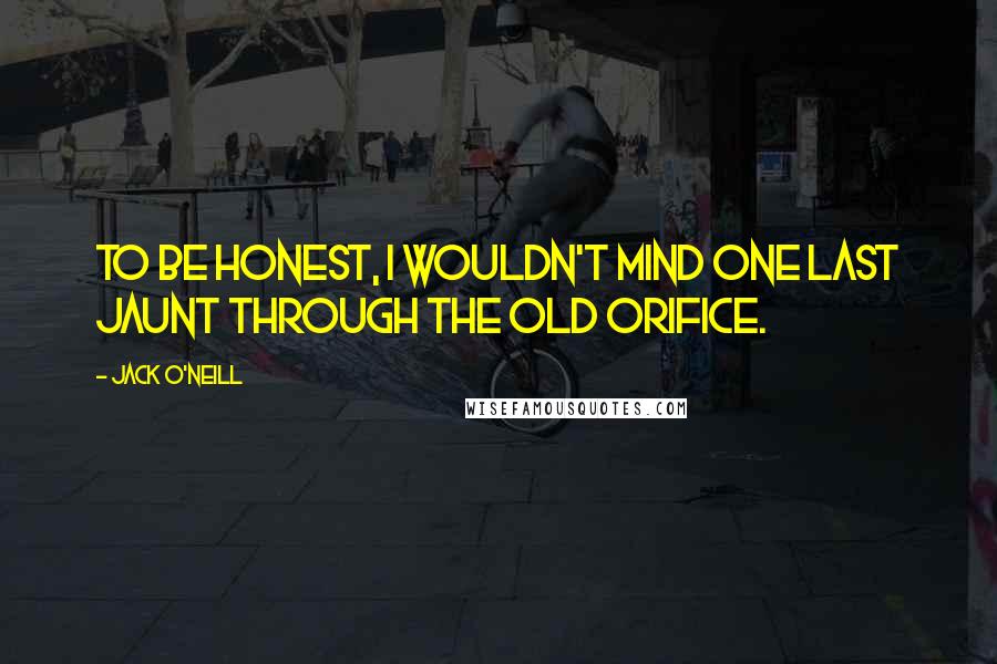 Jack O'Neill Quotes: To be honest, I wouldn't mind one last jaunt through the old orifice.