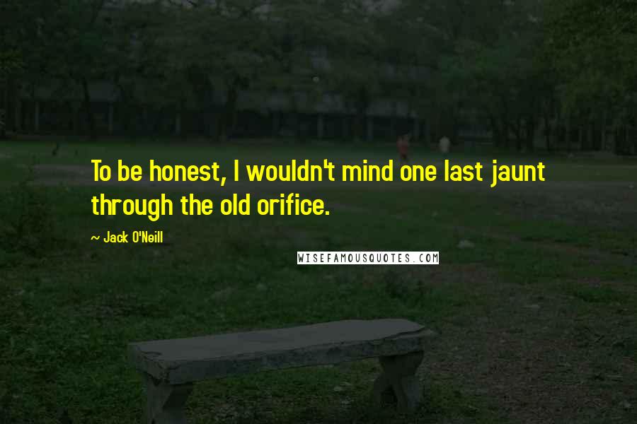 Jack O'Neill Quotes: To be honest, I wouldn't mind one last jaunt through the old orifice.