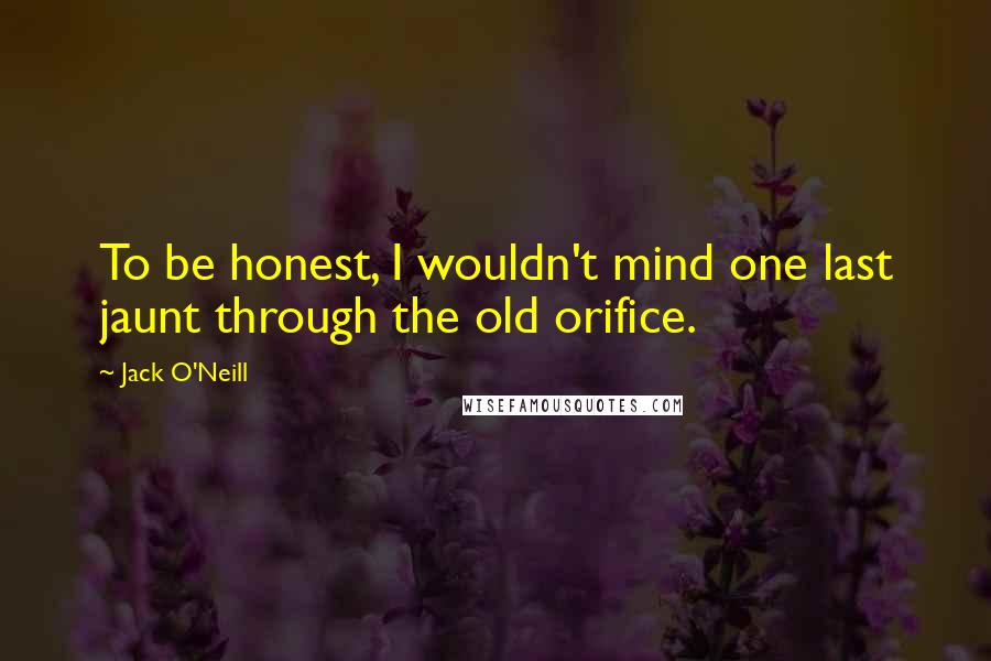 Jack O'Neill Quotes: To be honest, I wouldn't mind one last jaunt through the old orifice.