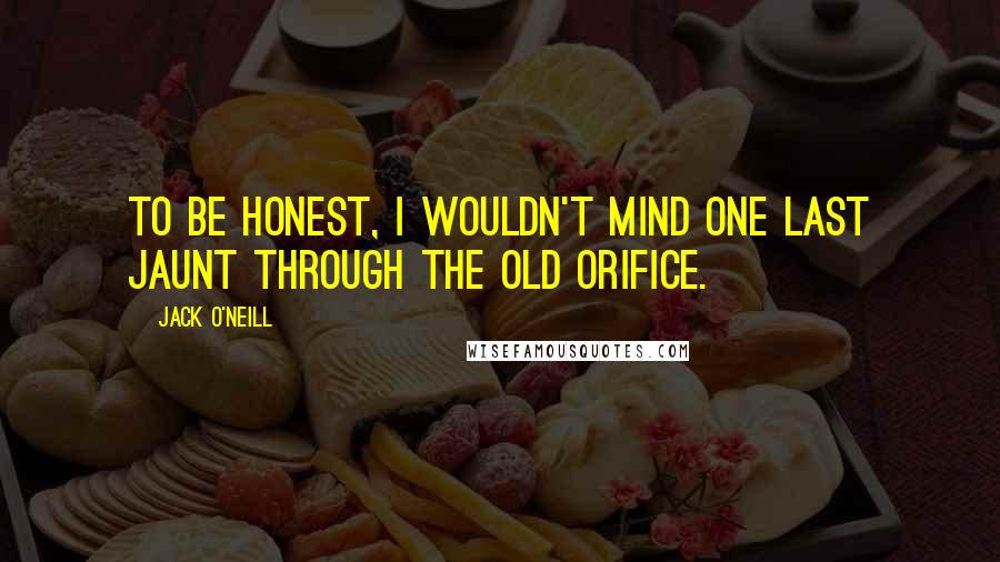 Jack O'Neill Quotes: To be honest, I wouldn't mind one last jaunt through the old orifice.