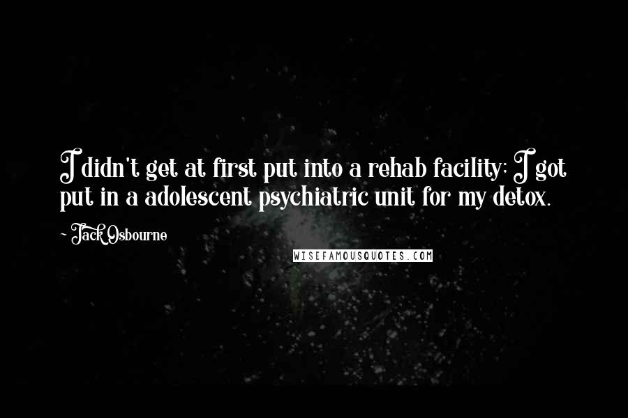 Jack Osbourne Quotes: I didn't get at first put into a rehab facility; I got put in a adolescent psychiatric unit for my detox.
