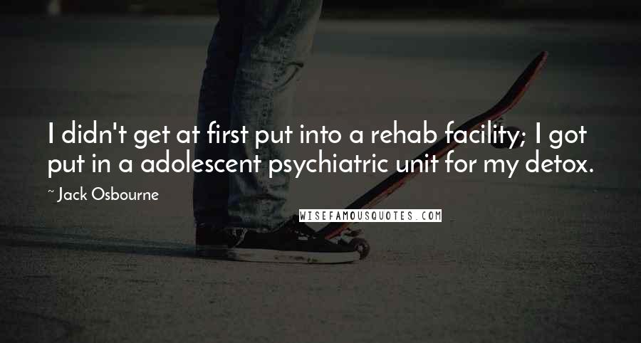 Jack Osbourne Quotes: I didn't get at first put into a rehab facility; I got put in a adolescent psychiatric unit for my detox.