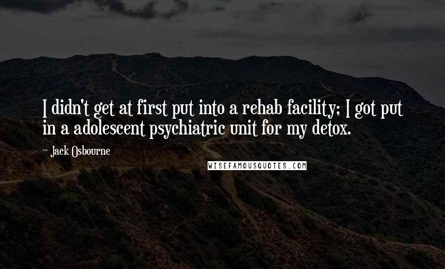 Jack Osbourne Quotes: I didn't get at first put into a rehab facility; I got put in a adolescent psychiatric unit for my detox.