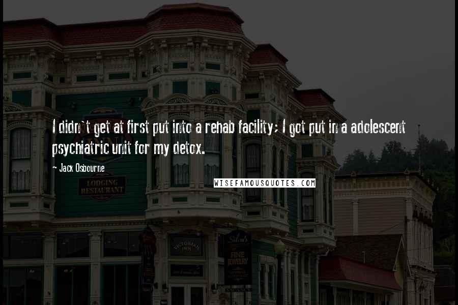 Jack Osbourne Quotes: I didn't get at first put into a rehab facility; I got put in a adolescent psychiatric unit for my detox.