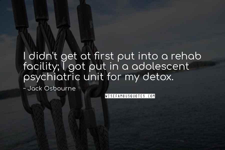 Jack Osbourne Quotes: I didn't get at first put into a rehab facility; I got put in a adolescent psychiatric unit for my detox.