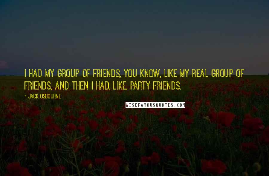 Jack Osbourne Quotes: I had my group of friends, you know, like my real group of friends, and then I had, like, party friends.