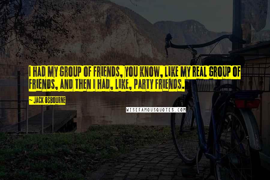 Jack Osbourne Quotes: I had my group of friends, you know, like my real group of friends, and then I had, like, party friends.