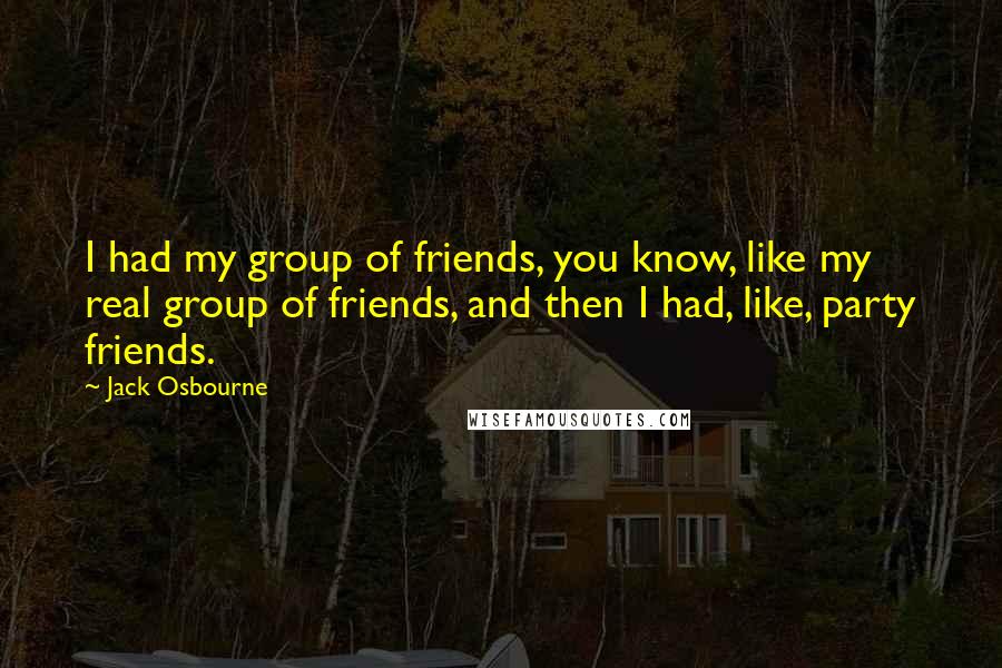 Jack Osbourne Quotes: I had my group of friends, you know, like my real group of friends, and then I had, like, party friends.