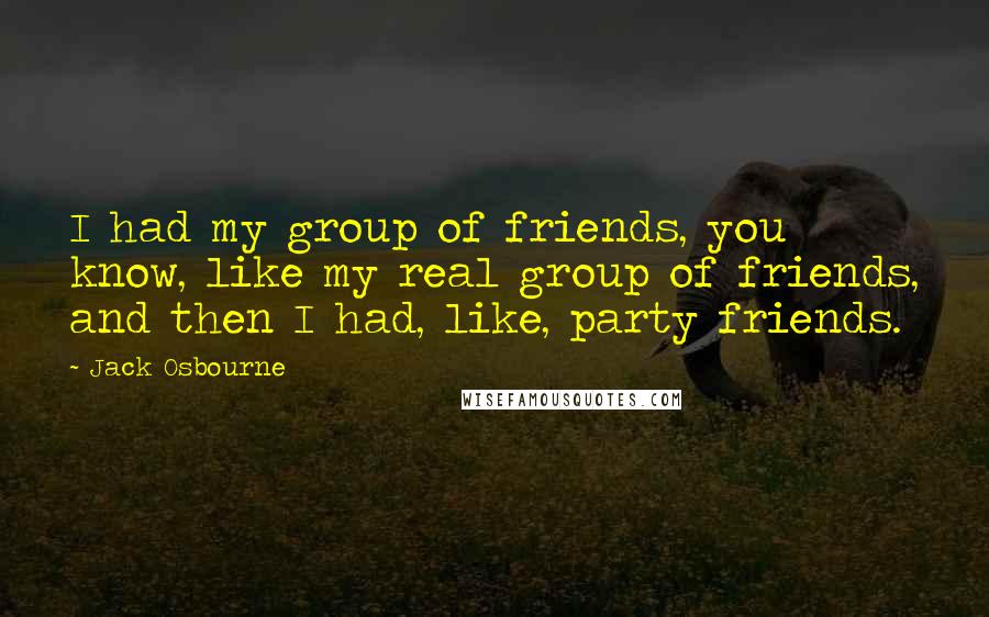 Jack Osbourne Quotes: I had my group of friends, you know, like my real group of friends, and then I had, like, party friends.