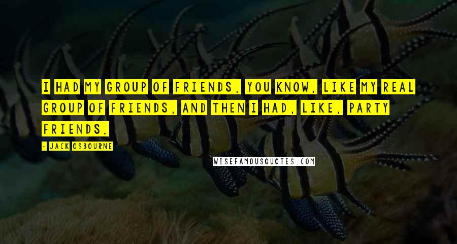 Jack Osbourne Quotes: I had my group of friends, you know, like my real group of friends, and then I had, like, party friends.