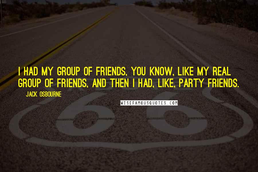 Jack Osbourne Quotes: I had my group of friends, you know, like my real group of friends, and then I had, like, party friends.