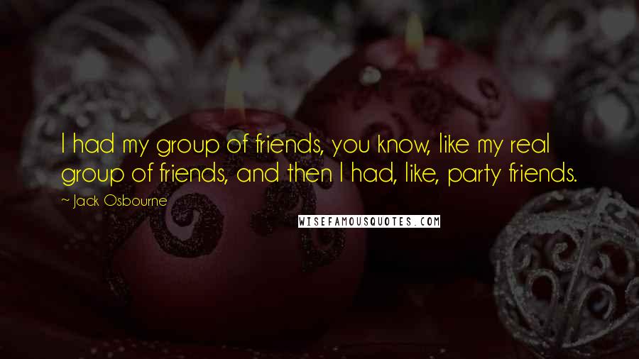 Jack Osbourne Quotes: I had my group of friends, you know, like my real group of friends, and then I had, like, party friends.