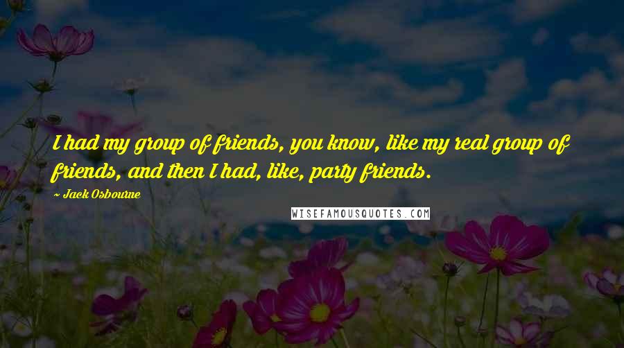 Jack Osbourne Quotes: I had my group of friends, you know, like my real group of friends, and then I had, like, party friends.