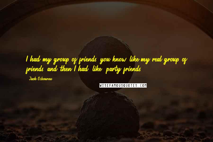 Jack Osbourne Quotes: I had my group of friends, you know, like my real group of friends, and then I had, like, party friends.