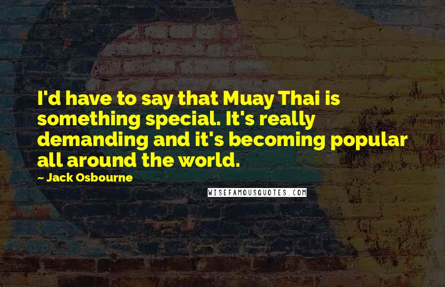 Jack Osbourne Quotes: I'd have to say that Muay Thai is something special. It's really demanding and it's becoming popular all around the world.