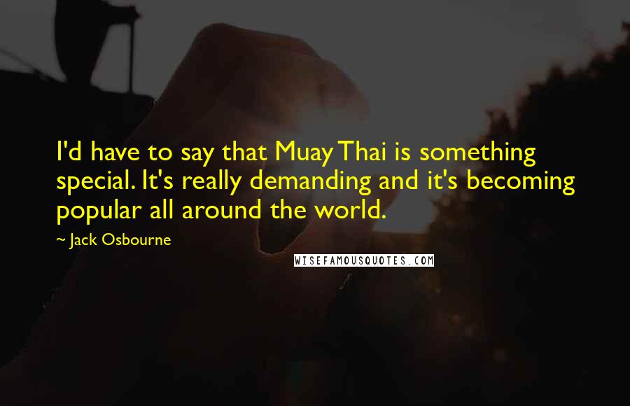 Jack Osbourne Quotes: I'd have to say that Muay Thai is something special. It's really demanding and it's becoming popular all around the world.