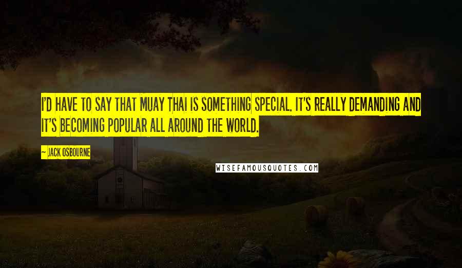 Jack Osbourne Quotes: I'd have to say that Muay Thai is something special. It's really demanding and it's becoming popular all around the world.